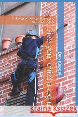 Give your child a leg up: Make sure they can make and manage money Dan Keppe 9781096505358 Independently Published