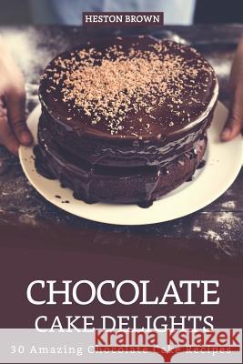 Chocolate Cake Delights: 30 Amazing Chocolate Cake Recipes Heston Brown 9781096506805 Independently Published