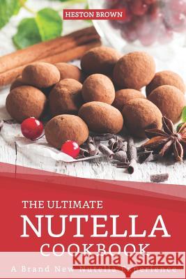 The Ultimate Nutella Cookbook: A Brand New Nutella Experience Heston Brown 9781096507239 Independently Published