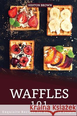 Waffles 101: Exquisite Recipes for Exquisite People Heston Brown 9781096507284 Independently Published