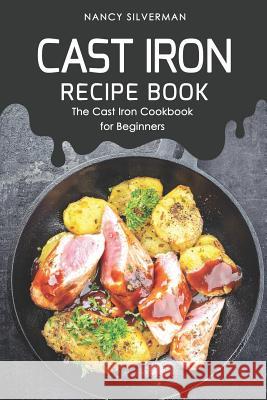 Cast Iron Recipe Book: The Cast Iron Cookbook for Beginners Nancy Silverman 9781096512547 Independently Published