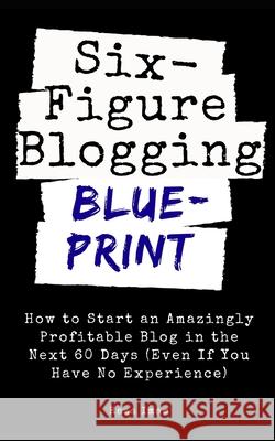Six Figure Blogging Blueprint: How to Start an Amazingly Profitable Blog in the Next 60 Days (Even If You Have No Experience) Raza Imam 9781096519485 Independently Published