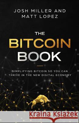 The Bitcoin Book: Simplifying Bitcoin so you can Thrive in the New Digital Economy Matthew Lopez Josh Miller 9781096564065 Independently Published