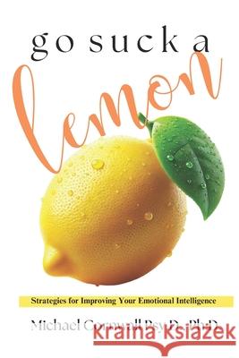 Go Suck A Lemon: Strategies for Improving Your Emotional Intelligence Michael Cornwall 9781096566588 Independently Published