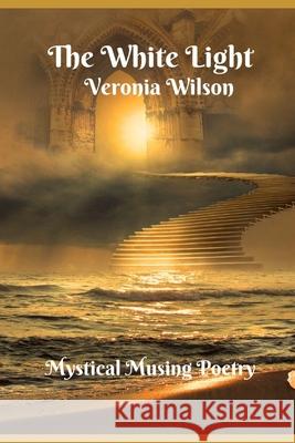 The White Light: Mystical Musings Poetry Veronia Wilson 9781096585039 Independently Published