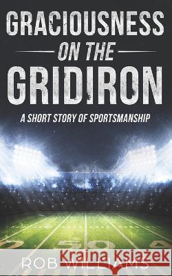 Graciousness on the Gridiron: A Short Story of Sportsmanship Rob Williams 9781096592266 Independently Published