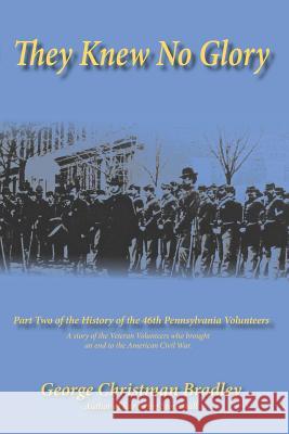 They Knew No Glory: A story of the Veteran Volunteers who brought an end to the American Civil War. Part Two of the History of the 46th Pe George Christman Bradley 9781096645047