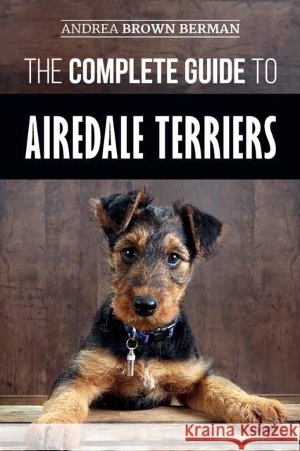 The Complete Guide to Airedale Terriers: Choosing, Training, Feeding, and Loving your new Airedale Terrier Puppy Andrea Berman 9781096695332 Independently Published