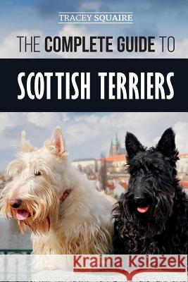 The Complete Guide to Scottish Terriers: Finding, Training, Socializing, Feeding, Grooming, and Loving your new Scottie Dog Tracey Squaire 9781096696070 Independently Published