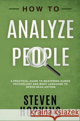 How to Analyze People: A Practical Guide to Mastering Human Psychology and Body Language to Speed-Read Anyone Steven Hopkins 9781096728597