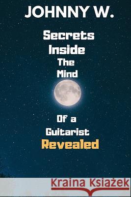 Secrets Inside The Mind of a Guitarist Revealed Johnny W 9781096732532