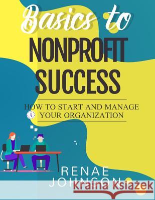 Basics to Nonprofit Success: How to Start and Manage Your Organization Renae Johnson 9781096735588 Independently Published