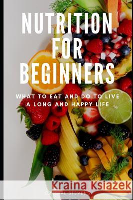 Nutrition for Beginners: What to Eat and Do to Live a Long and Happy Life Crystal Stevens 9781096737629