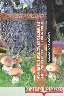 Il Manuale Per Diventare Un Perfetto Cercatore Di Funghi: Come Saper Individuare I Boschi Da Funghi, Una Fungaia, E Tornare a Casa, Finalmente Felice, Angelo Giovinazzo 9781096763772 Independently Published