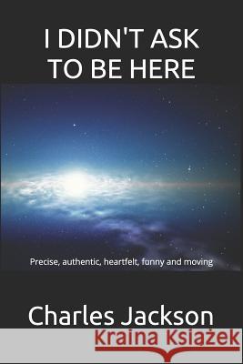 I Didn't Ask to Be Here: Precise, authentic, heartfelt, funny and moving Charles Jackson 9781096787143 Independently Published