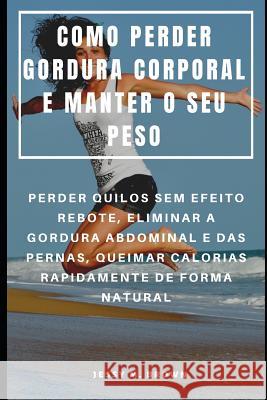 Como Perder Gordura Corporal E Manter O Seu Peso: Perder Quilos Sem Efeito Rebote, Eliminar a Gordura Abdominal E Das Pernas, Queimar Calorias Rapidam Rita Almeida Jessy M. Brown 9781096789253