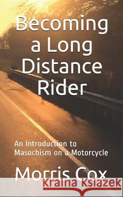 Becoming a Long Distance Rider: An Introduction to Masochism on a Motorcycle Morris W. Cox 9781096802778 Independently Published