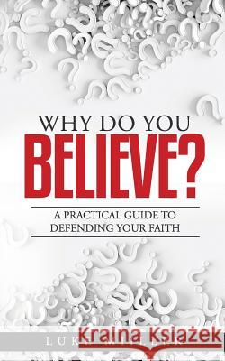 Why Do You Believe: A Practical Guide to Defending Your Faith Luke Miiller 9781096816133 Independently Published