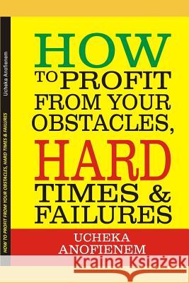 How to Profit from Your Obstacles, Hard Times and Failures Ucheka Anofienem 9781096824213 Independently Published