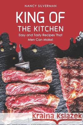 King of the Kitchen: Easy and Tasty Recipes That Men Can Make! Nancy Silverman 9781096830351 Independently Published