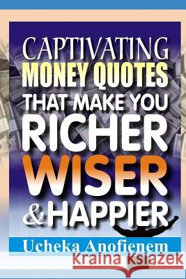 Captivating Money Quotes that Make You Richer, Wiser and Happier Ucheka Anofienem 9781096836896 Independently Published