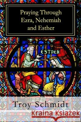 Praying Through Ezra, Nehemiah, Esther Troy Schmidt 9781096838319