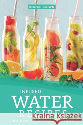 Infused Water Recipes: The Best of Water Cookbook Heston Brown 9781096840626 Independently Published