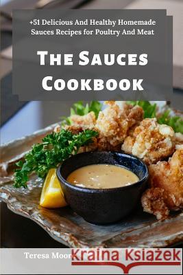 The Sauces Cookbook: +51 Delicious And Healthy Homemade Sauces Recipes for Poultry And Meat Teresa Moore 9781096841494 Independently Published