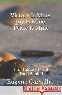 Victory Is Mine, Joy Is Mine, Peace Is Mine: I Told Satan to Get Thee Behind Carvalho, Eugene 9781096842132 Independently Published