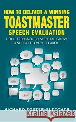 How to deliver a winning Toastmaster Speech Evaluation: Using feedback to nurture, grow and ignite every speaker Richard Foster-Fletcher 9781096843740