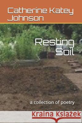 Resting Soil: a collection of poetry Catherine Katey Johnson 9781096873242 Independently Published
