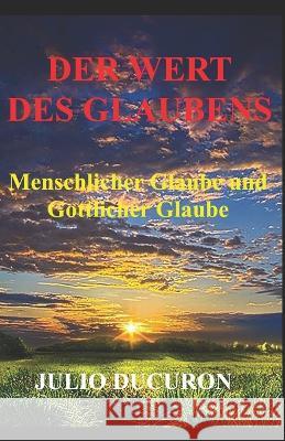 Der Wert Des Glaubens: Menschlicher Glaube und Goettlicher Glaube Julio Ducuron   9781096879374 Independently Published