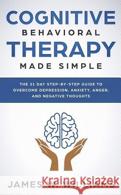 Cognitive Behavioral Therapy: Made Simple - The 21 Day Step by Step Guide to Overcoming Depression, Anxiety, Anger, and Negative Thoughts James W. Williams 9781096888574 Independently Published