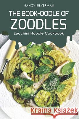 The Book-oodle of Zoodles: Zucchini Noodle Cookbook Nancy Silverman 9781096923589 Independently Published