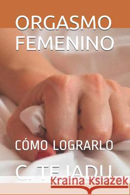 Orgasmo Femenino: Cómo Lograrlo Tejadu, C. 9781096938941 Independently Published