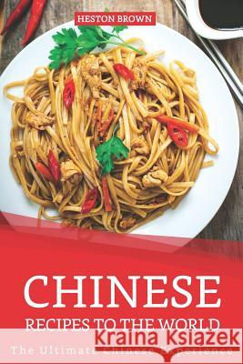 Chinese Recipes to the World: The Ultimate Chinese Experience Heston Brown 9781096941941 Independently Published