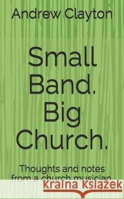 Small Band. Big Church.: Thoughts and notes from a church musician. Andrew Clayton 9781096966500
