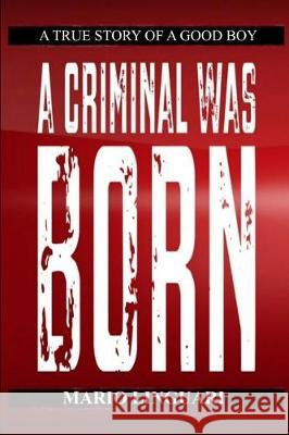 A CRIMINAL WAS BORN A True Story of a Good Boy Mario Linguari 9781096974086 Independently Published