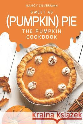 Sweet as (Pumpkin) Pie: The Pumpkin Cookbook Nancy Silverman 9781097134038