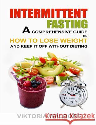 Intermittent Fasting: A Comprehensive Guide on How to Lose Weight and Keep It Off Without Dieting Viktoria Waldorf 9781097173037