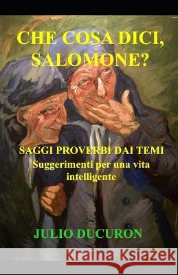 Che Cosa DICI, Salomone?: Saggi Proverbi dai Temi. Suggerimenti per una vita intelligente. Julio Ducuron   9781097200504 Independently Published