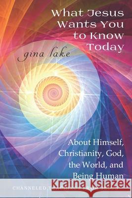 What Jesus Wants You to Know Today: About Himself, Christianity, God, the World, and Being Human Gina Lake 9781097203635