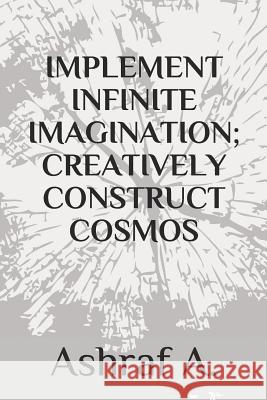 Implement Infinite Imagination; Creatively Construct Cosmos Ashraf A 9781097213573 Independently Published