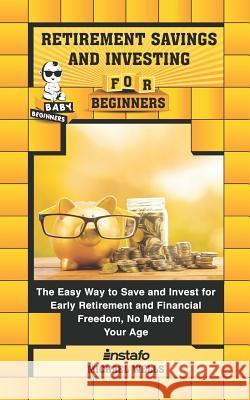 Retirement Savings and Investing for Beginners: The Easy Way to Save and Invest for Early Retirement and Financial Freedom, No Matter Your Age Michael Wells Instafo 9781097264704