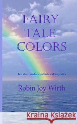 Fairy Tale Colors: Ten short, modernized folk and fairy tales Robin Joy Wirth 9781097267354 Independently Published
