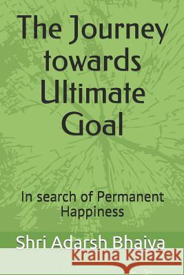 The Journey towards Ultimate Goal: In search of Permanent Happiness Deepika Bhardwaj Bhawna Goel Pankaj Bhardwaj 9781097268368