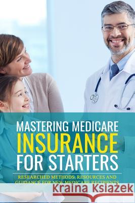 Mastering Medicare Insurance for Starters: Researched Methods, Resources, and Guidance for New Medicare Recipients J. M. Richardson 9781097292387 Independently Published