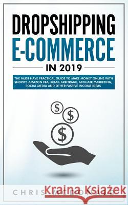 Dropshipping E-commerce in 2019: The Must Have Practical Guide to Make Money Online With Shopify, Amazon FBA, Retail Arbitrage, Affiliate Marketing, S Chris McDonald 9781097294954 Independently Published