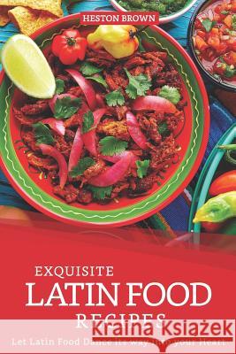 Exquisite Latin Food Recipes: Let Latin Food Dance its way into your Heart Heston Brown 9781097310999 Independently Published