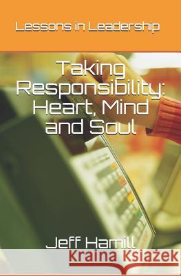 Taking Responsibility: Heart, Mind and Soul: Lessons in Leadership Mark Lindstrom Janice Hamill Jeff Hamill 9781097332717